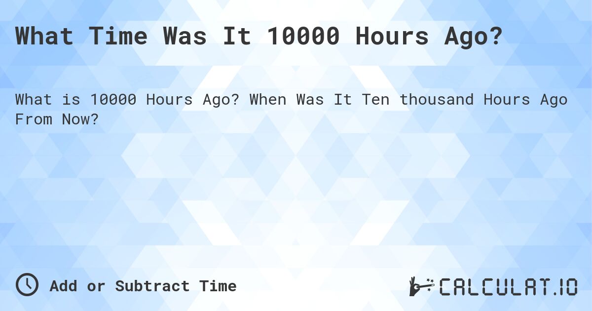 What Time Was It 10000 Hours Ago?. When Was It Ten thousand Hours Ago From Now?