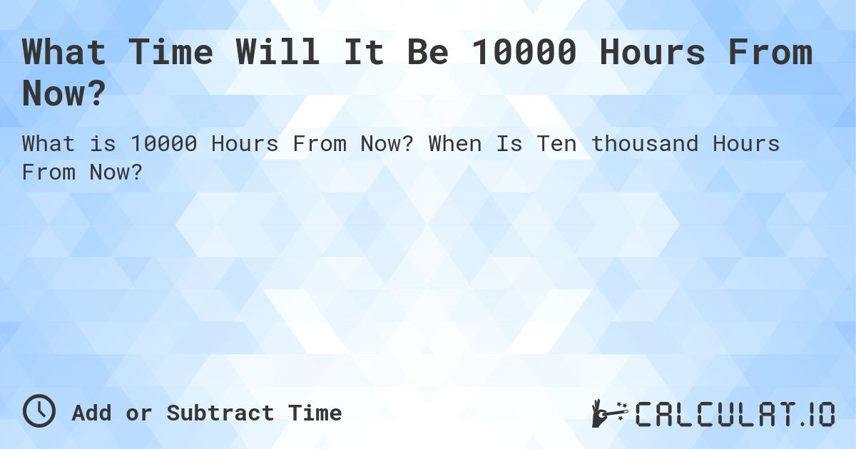 What Time Will It Be 10000 Hours From Now?. When Is Ten thousand Hours From Now?