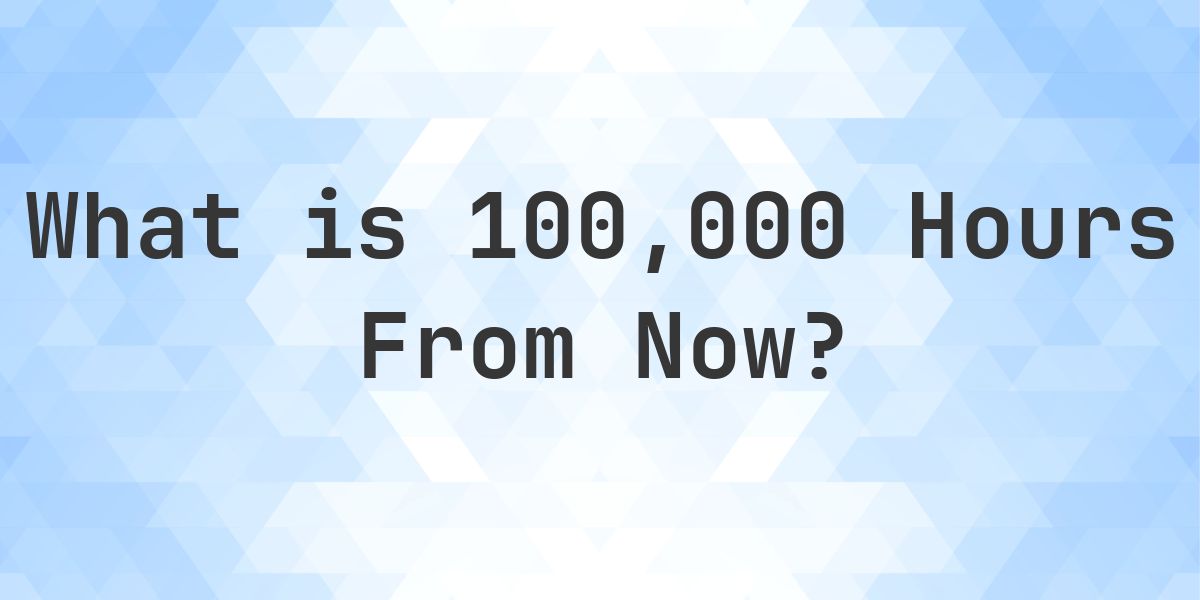 What Time Will It Be 100000 Hours From Now? - Calculatio