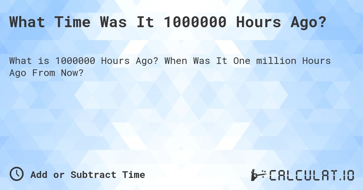 What Time Was It 1000000 Hours Ago?. When Was It One million Hours Ago From Now?