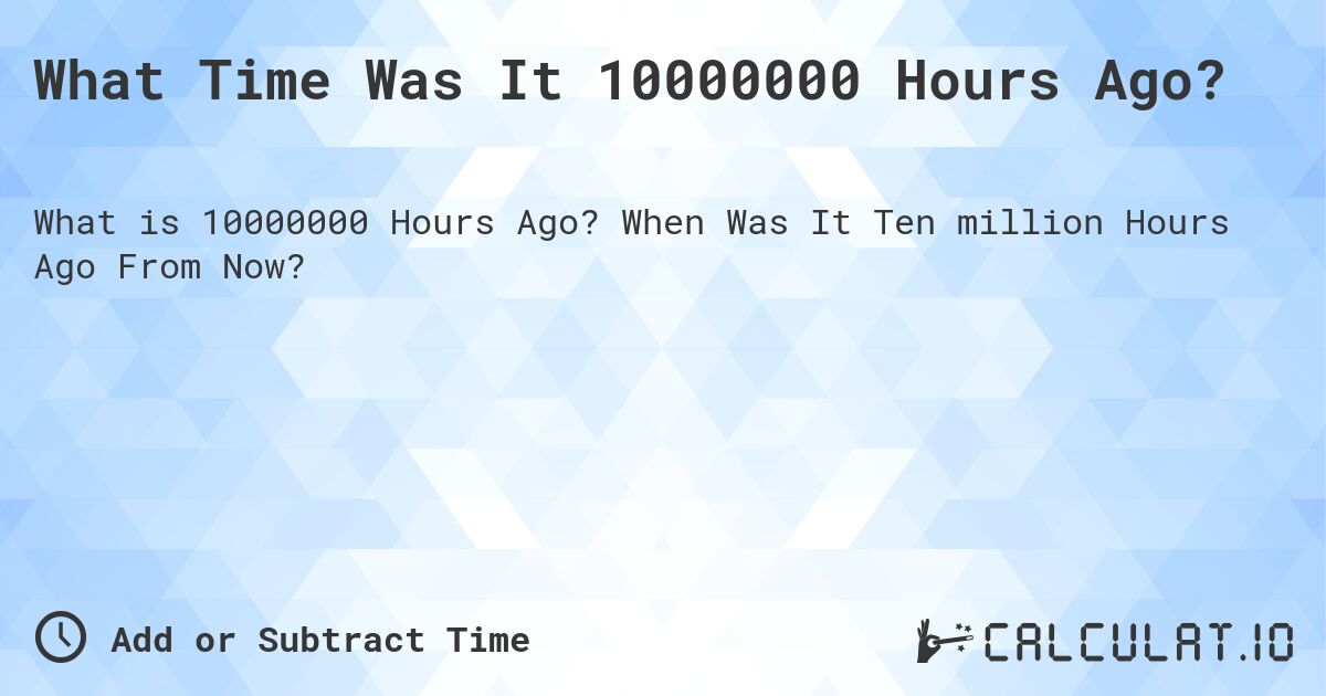 What Time Was It 10000000 Hours Ago?. When Was It Ten million Hours Ago From Now?