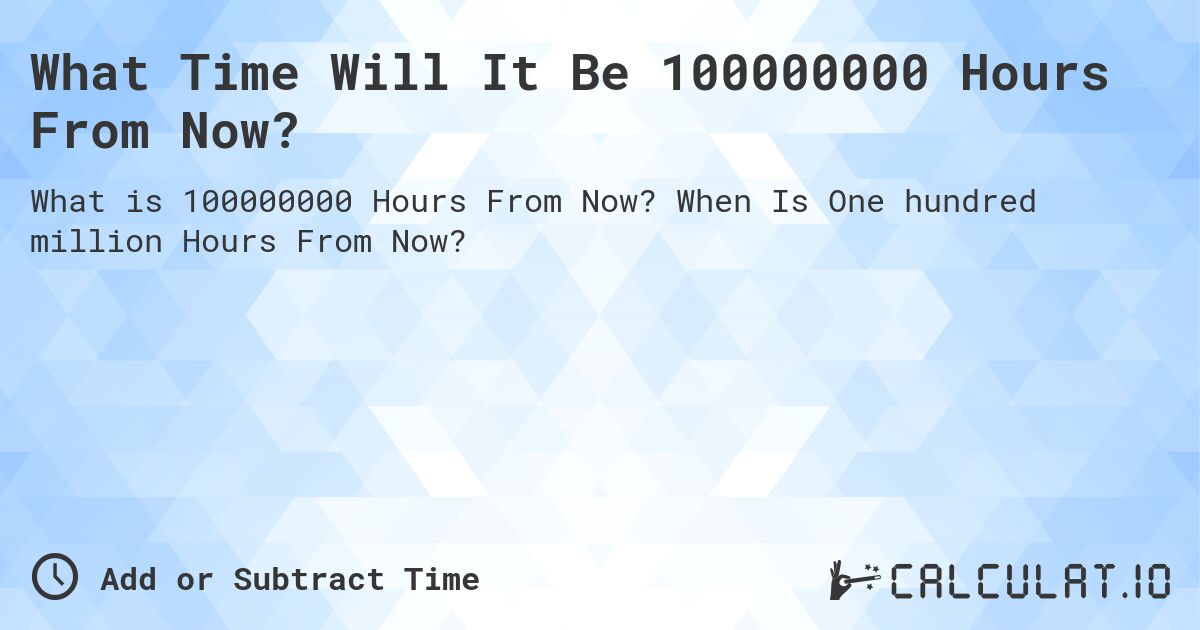 What Time Will It Be 100000000 Hours From Now?. When Is One hundred million Hours From Now?