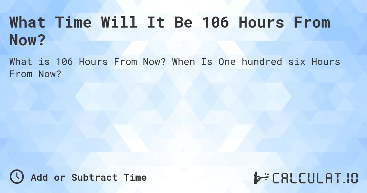 What Time Will It Be 106 Hours From Now?. When Is One hundred six Hours From Now?