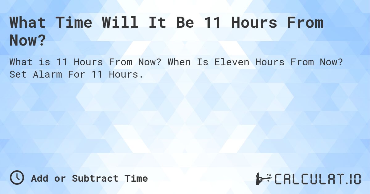 What Time Will It Be 11 Hours From Now?. When Is Eleven Hours From Now? Set Alarm For 11 Hours.
