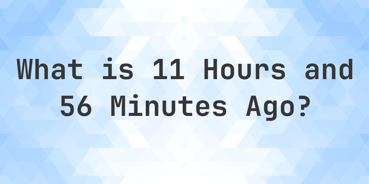 What Time Was It 11 Hours and 56 Minutes Ago? - Calculatio
