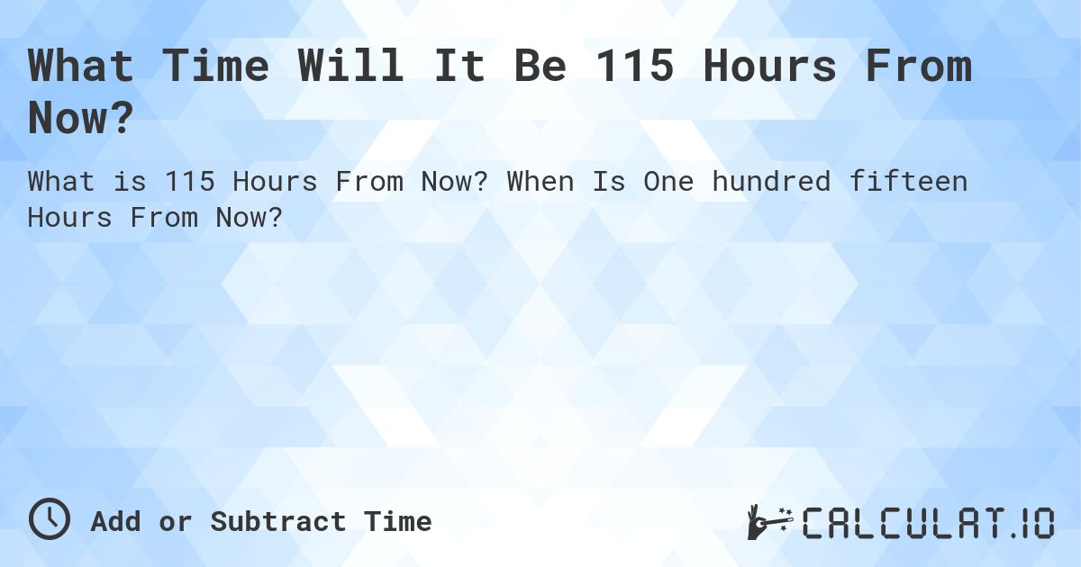 What Time Will It Be 115 Hours From Now?. When Is One hundred fifteen Hours From Now?