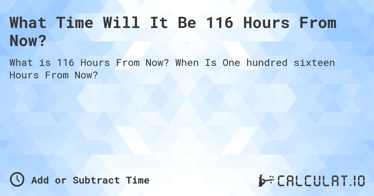 What Time Will It Be 116 Hours From Now?. When Is One hundred sixteen Hours From Now?