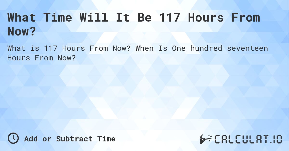 What Time Will It Be 117 Hours From Now?. When Is One hundred seventeen Hours From Now?