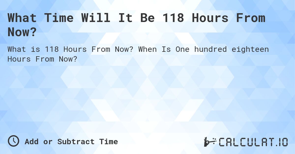 What Time Will It Be 118 Hours From Now?. When Is One hundred eighteen Hours From Now?
