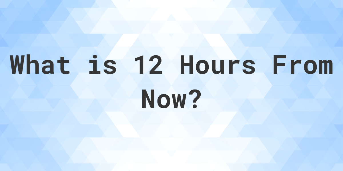 what-time-will-it-be-12-hours-from-now-calculatio