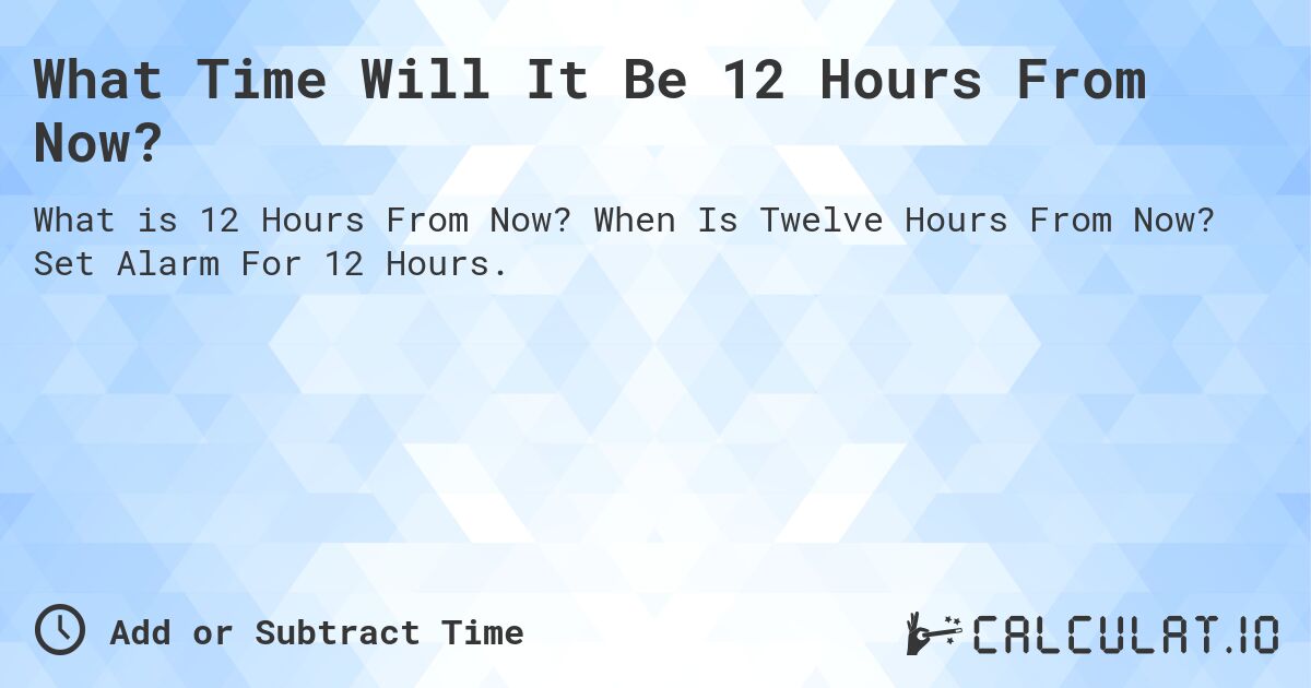 What Time Will It Be 12 Hours From Now?. When Is Twelve Hours From Now? Set Alarm For 12 Hours.
