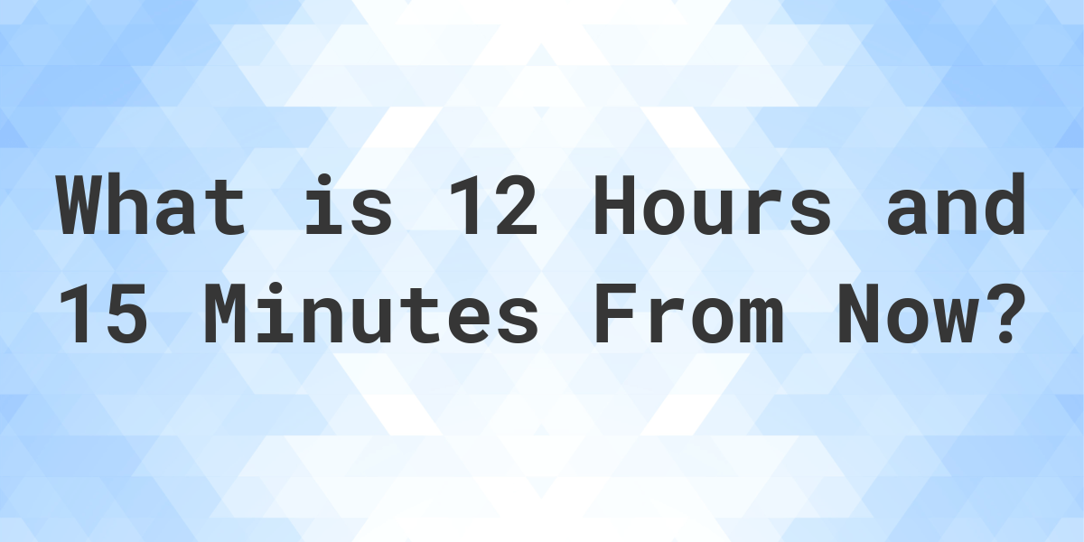 what-time-will-it-be-12-hours-and-15-minutes-from-now-calculatio