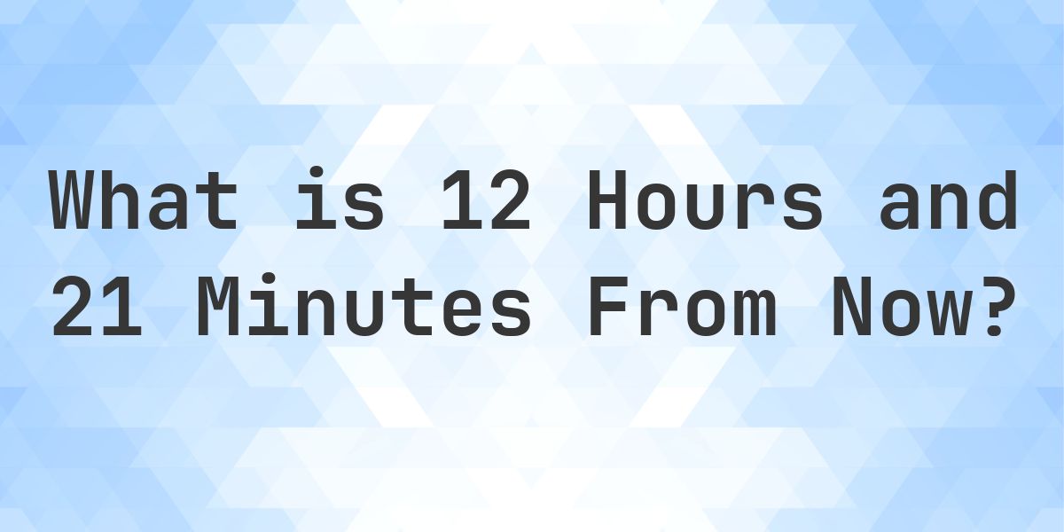 What Time Will It Be 12 Hours and 21 Minutes From Now? - Calculatio