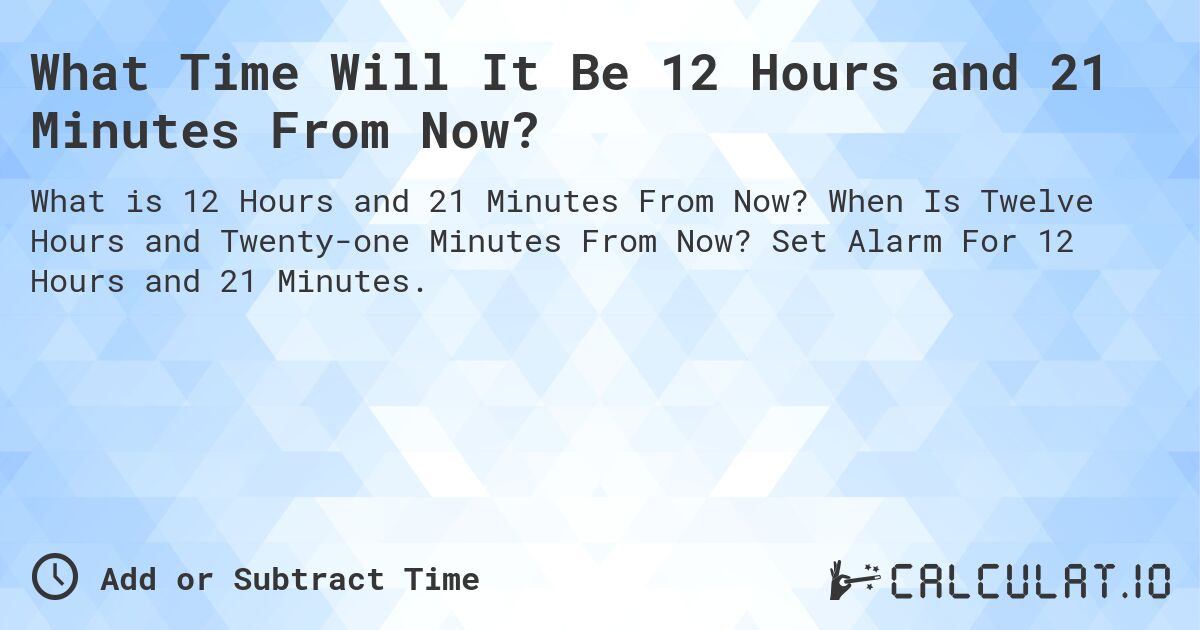 What Time Will It Be 12 Hours and 21 Minutes From Now?. When Is Twelve Hours and Twenty-one Minutes From Now? Set Alarm For 12 Hours and 21 Minutes.
