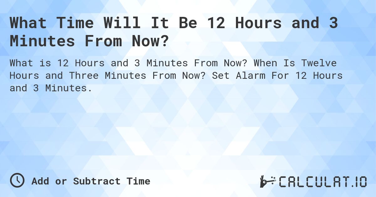 What Time Will It Be 12 Hours and 3 Minutes From Now?. When Is Twelve Hours and Three Minutes From Now? Set Alarm For 12 Hours and 3 Minutes.