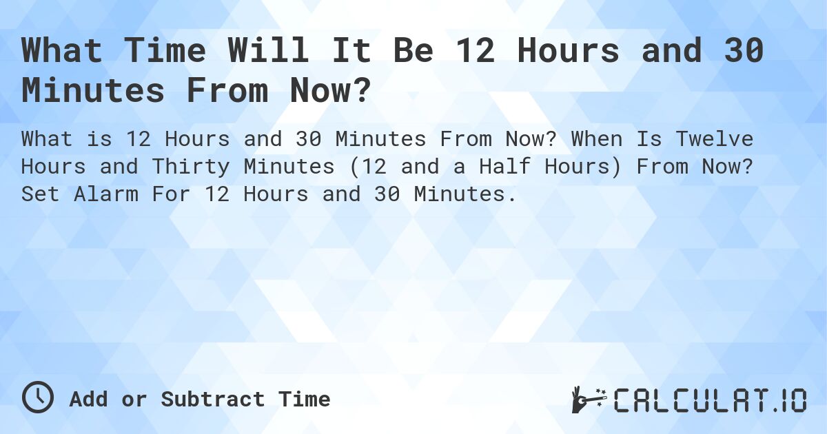 What Time Will It Be 12 Hours and 30 Minutes From Now?. When Is Twelve Hours and Thirty Minutes (12 and a Half Hours) From Now? Set Alarm For 12 Hours and 30 Minutes.