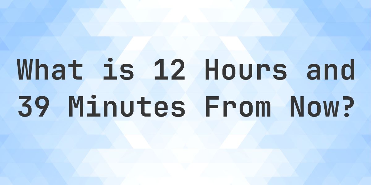 What Time Will It Be 12 Hours and 39 Minutes From Now? - Calculatio