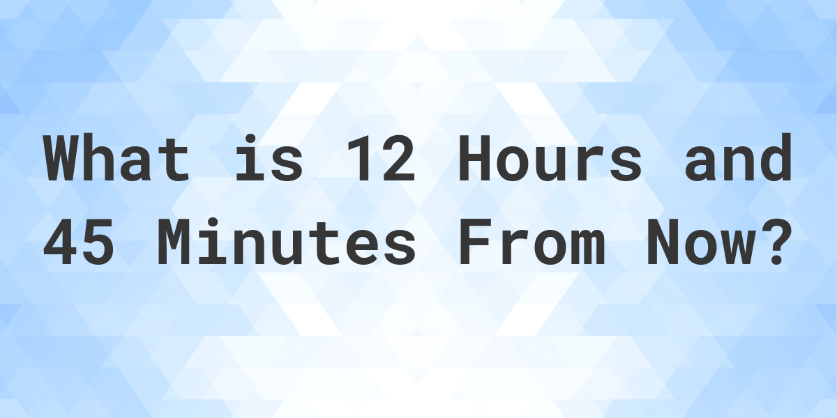 what-time-will-it-be-12-hours-and-45-minutes-from-now-calculatio