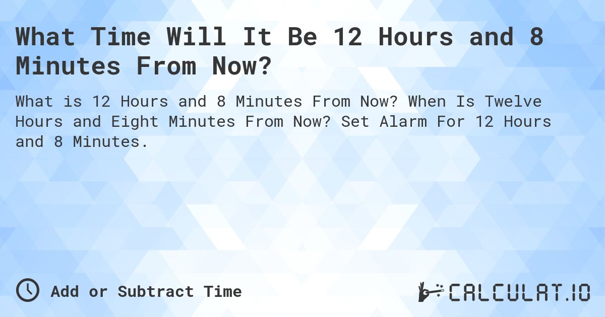 What Time Will It Be 12 Hours and 8 Minutes From Now?. When Is Twelve Hours and Eight Minutes From Now? Set Alarm For 12 Hours and 8 Minutes.