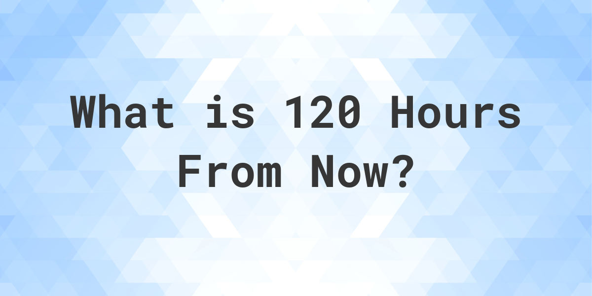 what-time-will-it-be-120-hours-from-now-calculatio