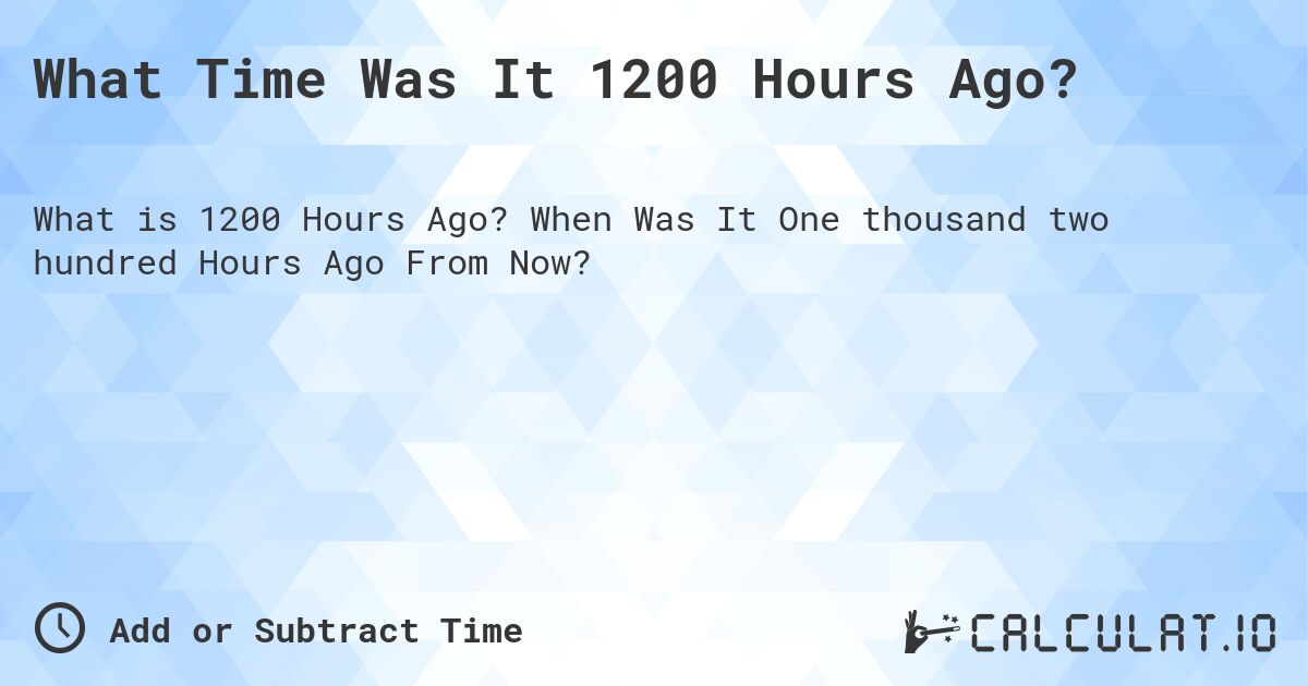 What Time Was It 1200 Hours Ago?. When Was It One thousand two hundred Hours Ago From Now?