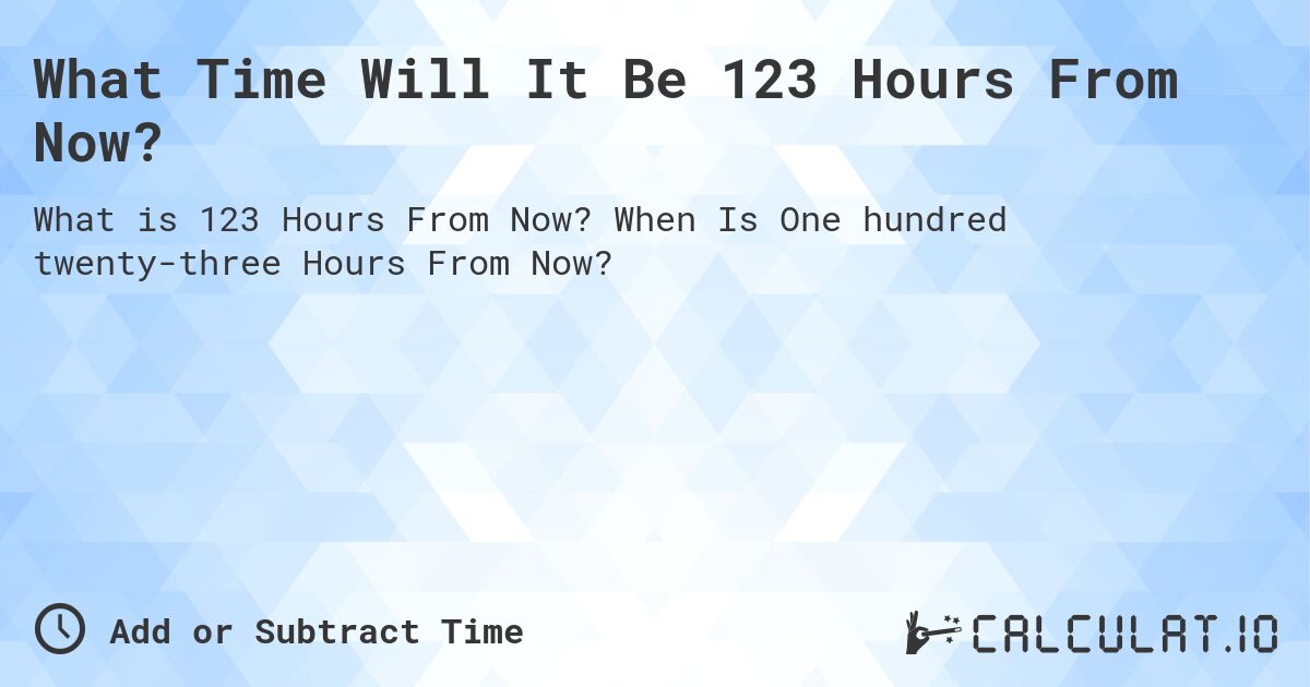 What Time Will It Be 123 Hours From Now?. When Is One hundred twenty-three Hours From Now?