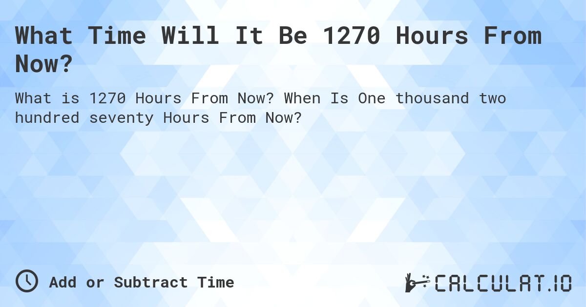 What Time Will It Be 1270 Hours From Now?. When Is One thousand two hundred seventy Hours From Now?