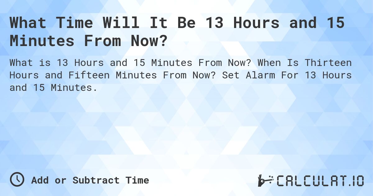 What Time Will It Be 13 Hours and 15 Minutes From Now?. When Is Thirteen Hours and Fifteen Minutes From Now? Set Alarm For 13 Hours and 15 Minutes.
