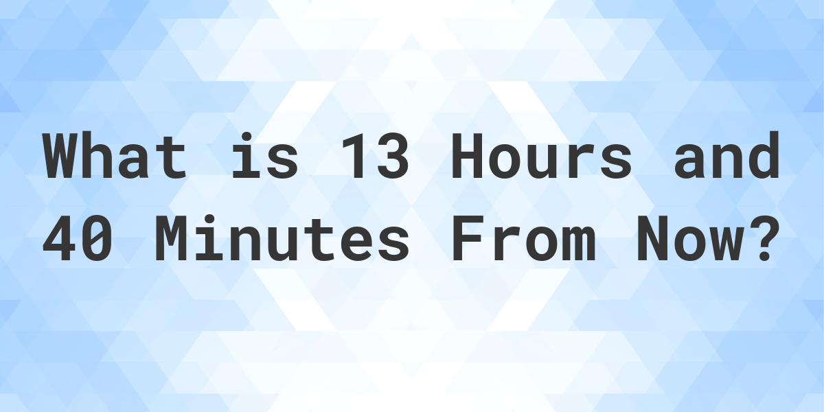 what-time-will-it-be-13-hours-and-40-minutes-from-now-calculatio