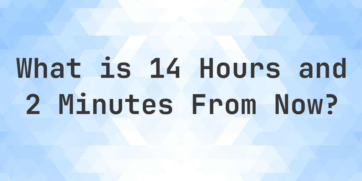 What Time Will It Be 14 Hours and 2 Minutes From Now? - Calculatio