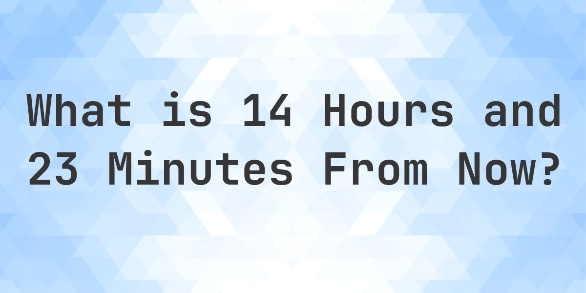 What Time Will It Be 14 Hours and 23 Minutes From Now? - Calculatio