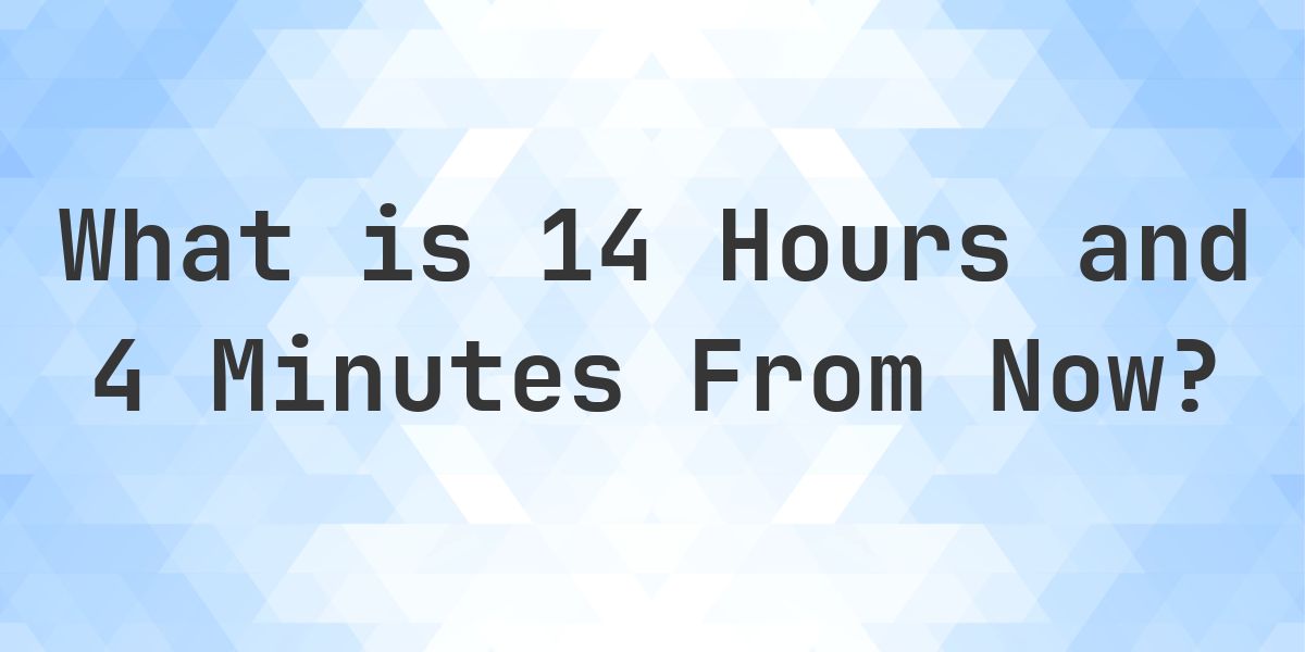What Time Will It Be 14 Hours and 4 Minutes From Now? - Calculatio
