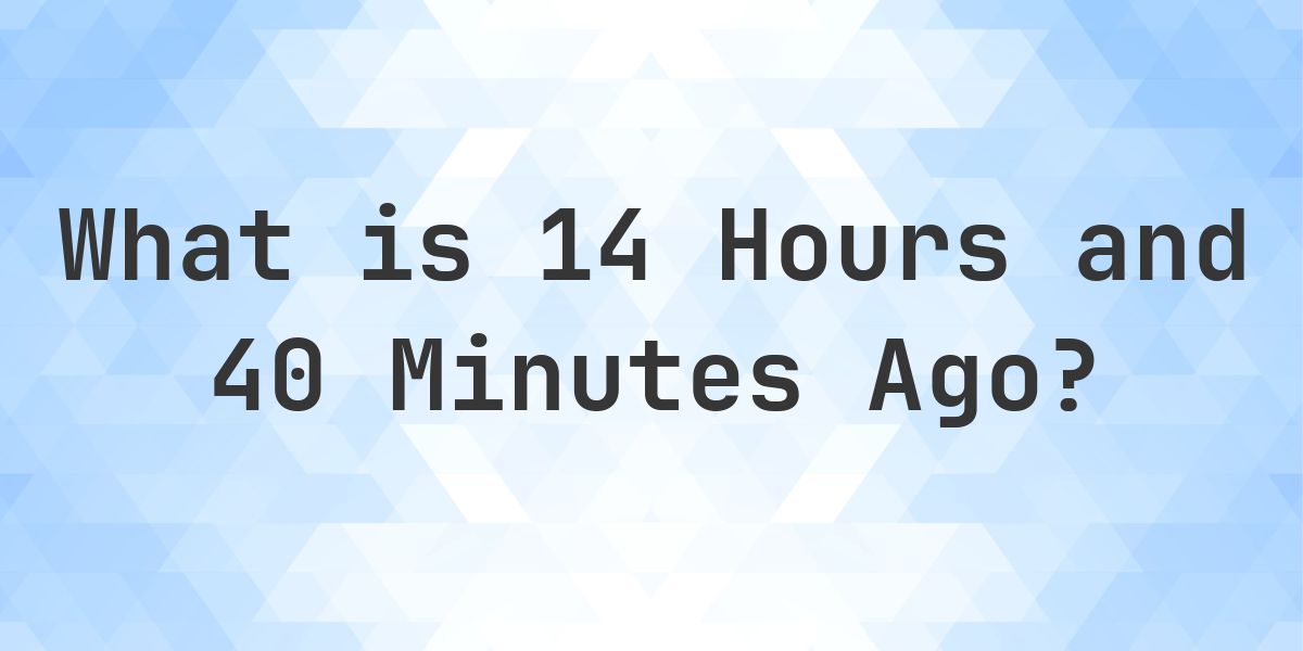 What Time Was It 14 Hours and 40 Minutes Ago? - Calculatio