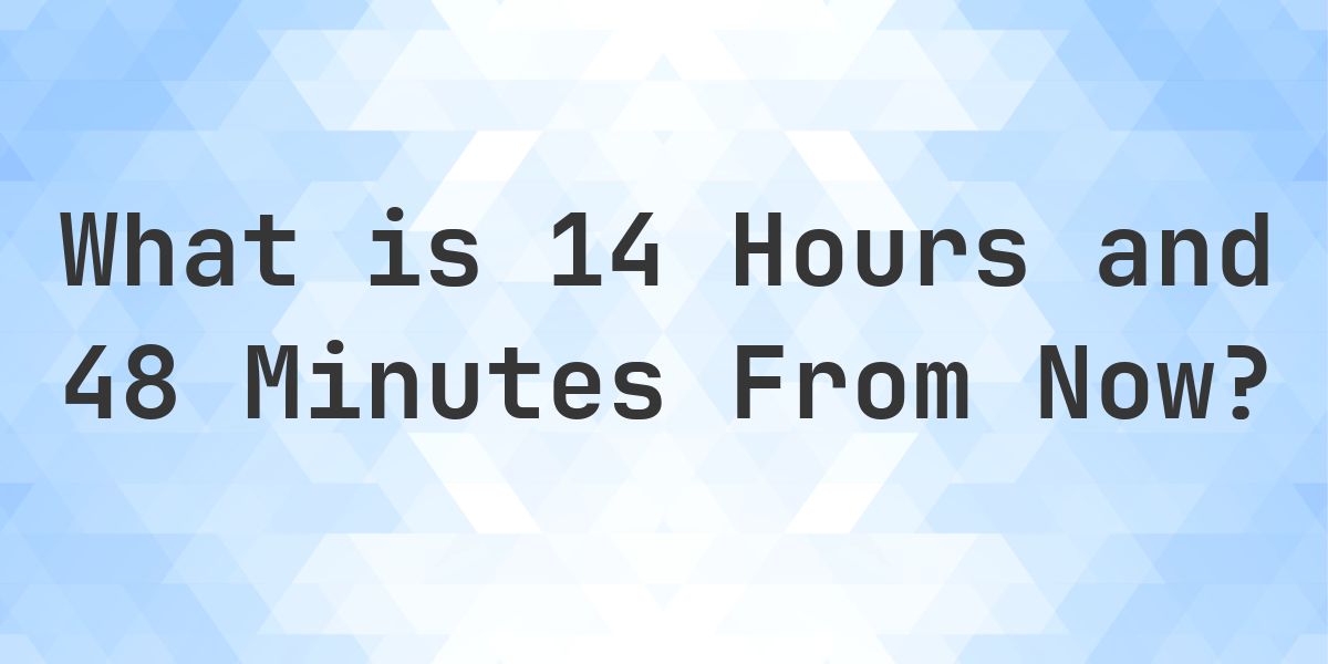 What Time Will It Be 14 Hours and 48 Minutes From Now? - Calculatio