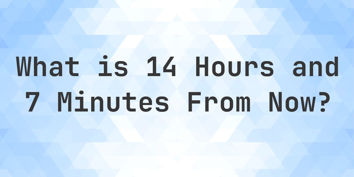 What Time Will It Be 14 Hours and 7 Minutes From Now? - Calculatio
