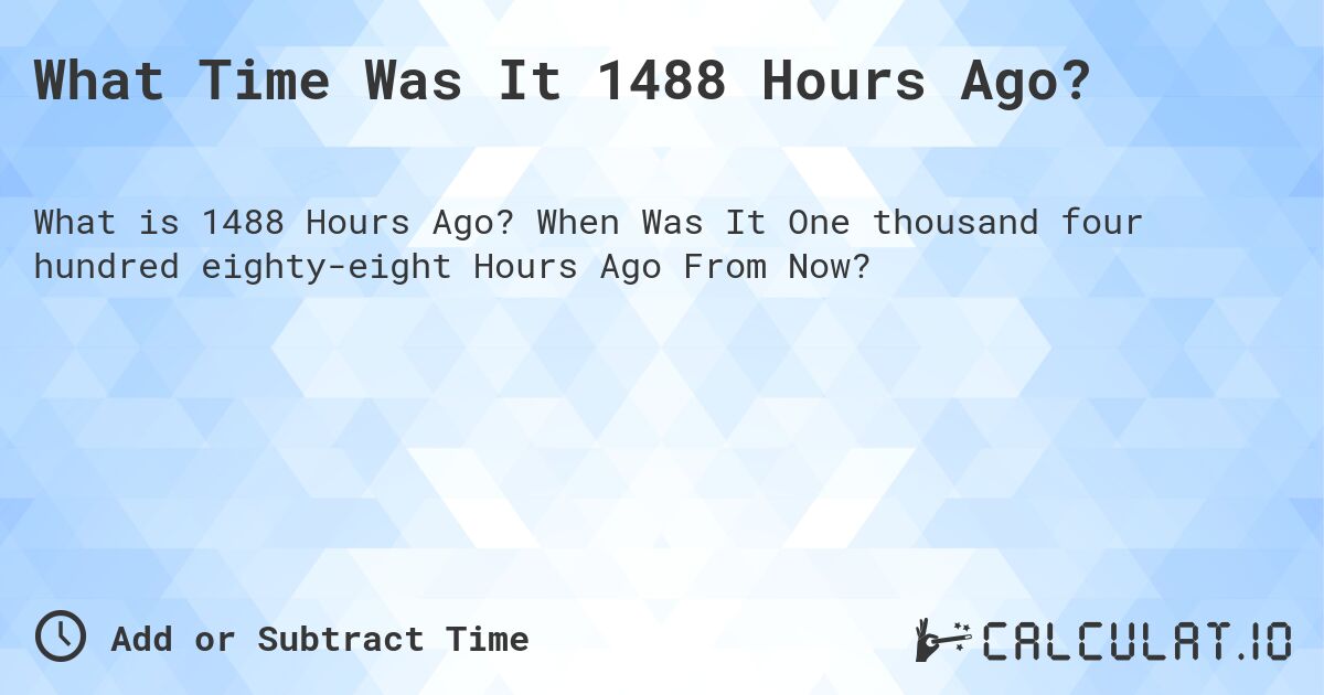 What Time Was It 1488 Hours Ago?. When Was It One thousand four hundred eighty-eight Hours Ago From Now?