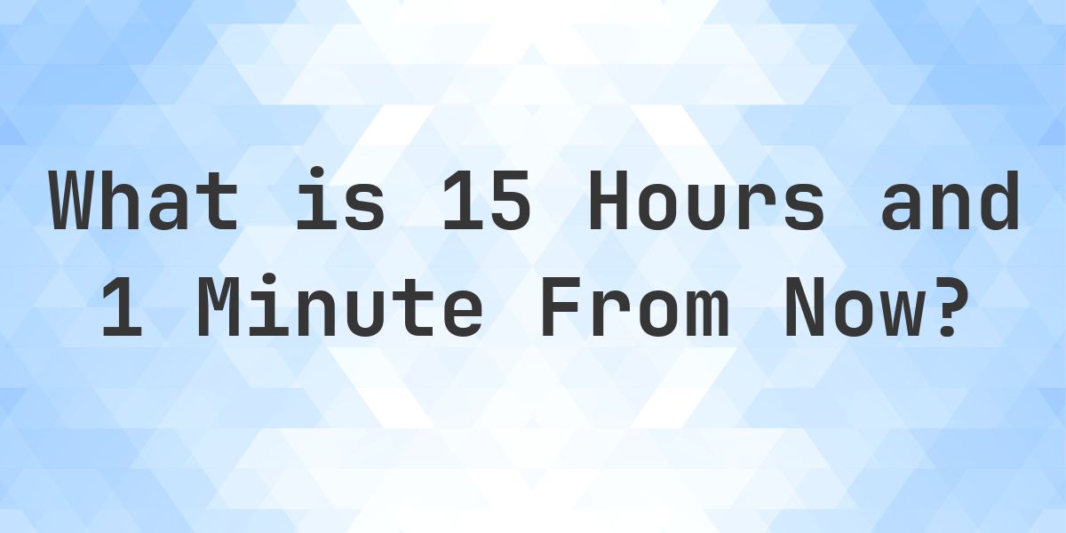 What Time Will It Be 15 Hours and 1 Minute From Now? - Calculatio