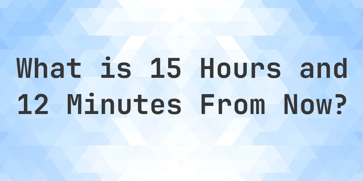 What Time Will It Be 15 Hours and 12 Minutes From Now? - Calculatio