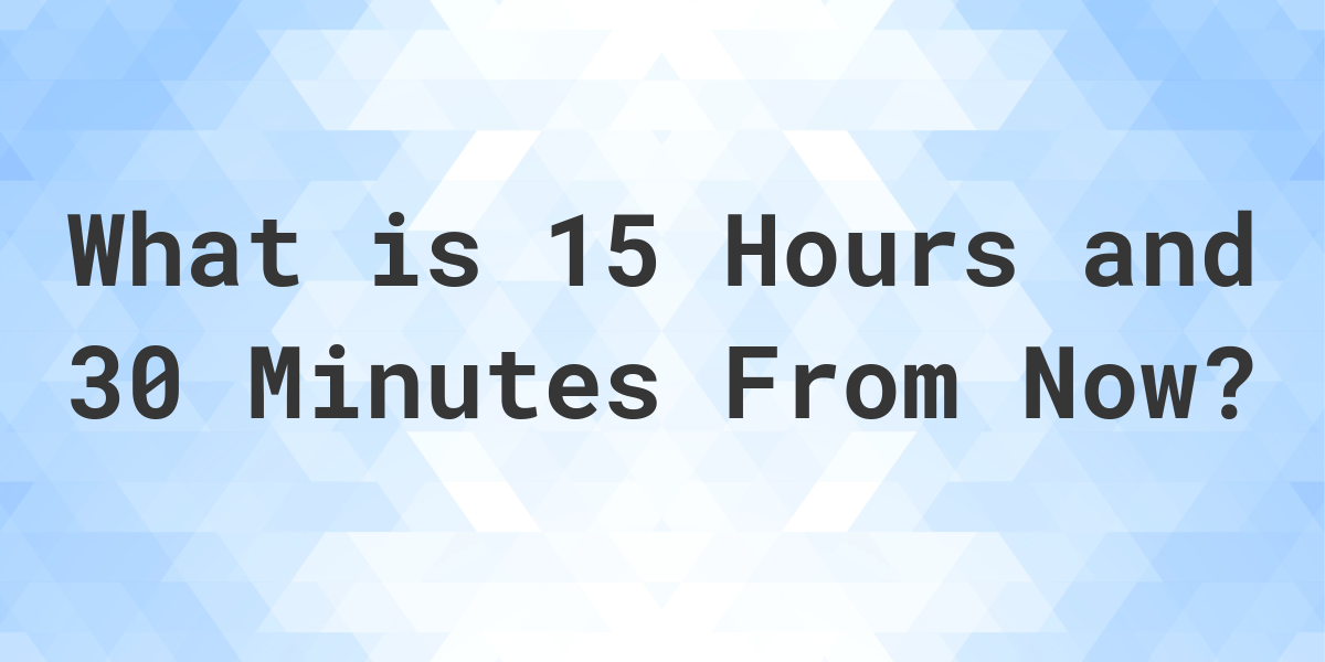 what-time-will-it-be-15-hours-and-30-minutes-from-now-calculatio