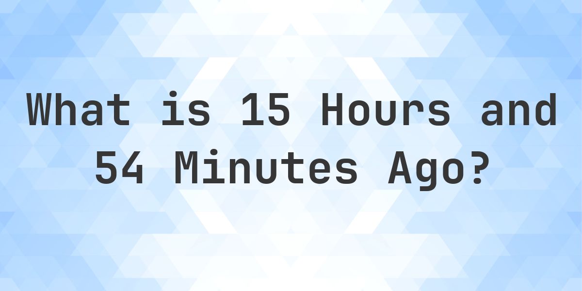 What Time Was It 15 Hours and 54 Minutes Ago? - Calculatio