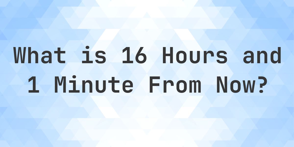 What Time Will It Be 16 Hours and 1 Minute From Now? - Calculatio