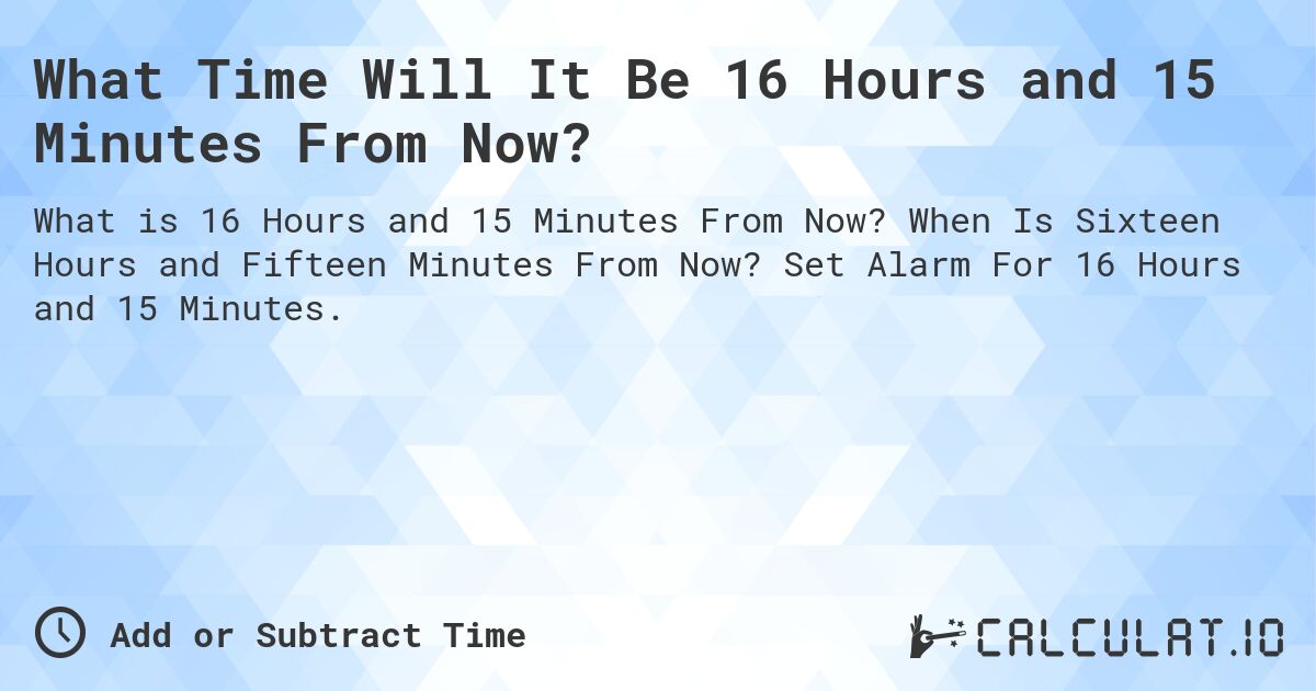 What Time Will It Be 16 Hours and 15 Minutes From Now?. When Is Sixteen Hours and Fifteen Minutes From Now? Set Alarm For 16 Hours and 15 Minutes.