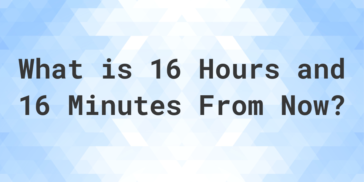 what-time-will-it-be-16-hours-and-16-minutes-from-now-calculatio