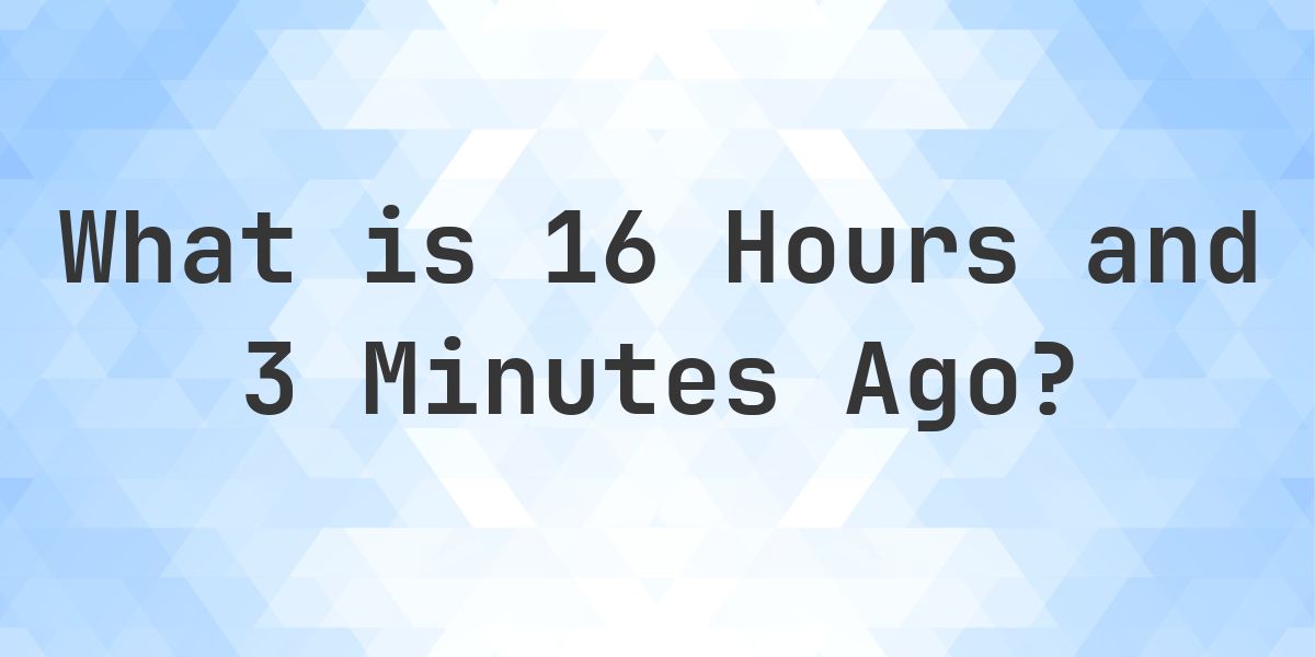 What Time Was It 16 Hours and 3 Minutes Ago? - Calculatio