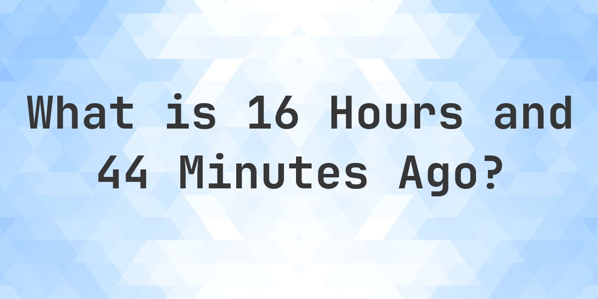 What Time Was It 16 Hours and 44 Minutes Ago? - Calculatio