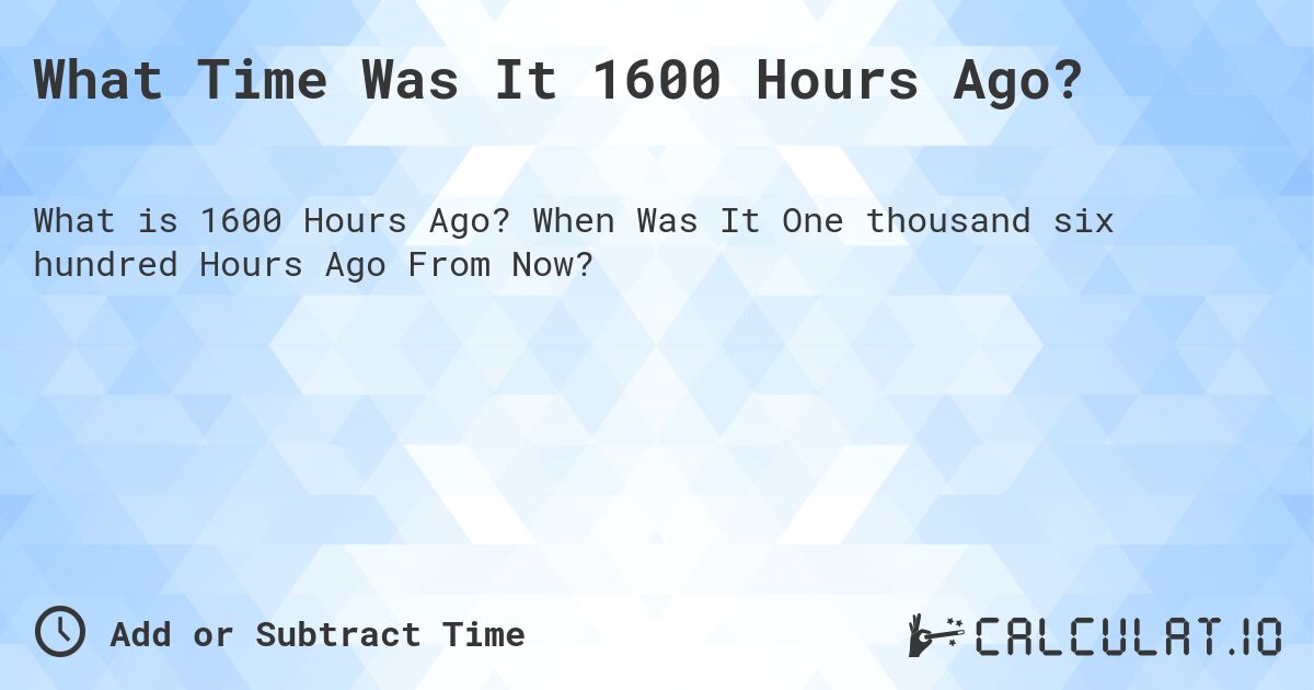 What Time Was It 1600 Hours Ago?. When Was It One thousand six hundred Hours Ago From Now?