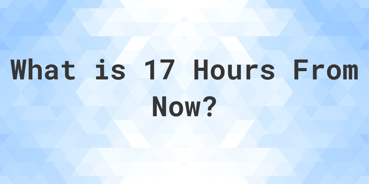 what-time-will-it-be-17-hours-from-now-calculatio