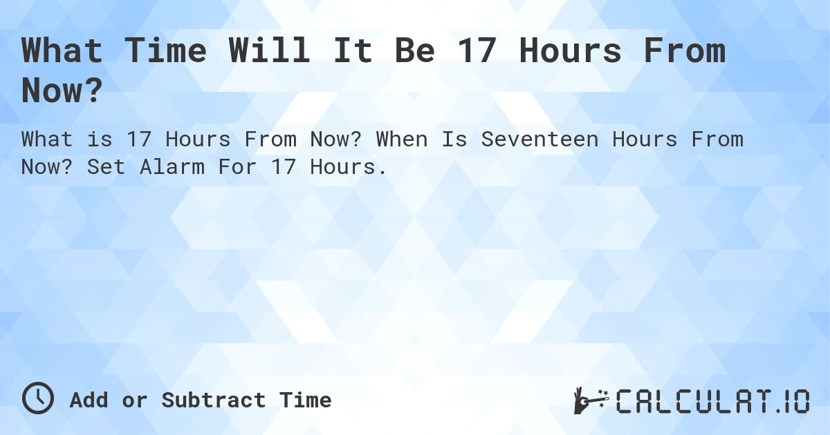 What Time Will It Be 17 Hours From Now?. When Is Seventeen Hours From Now? Set Alarm For 17 Hours.