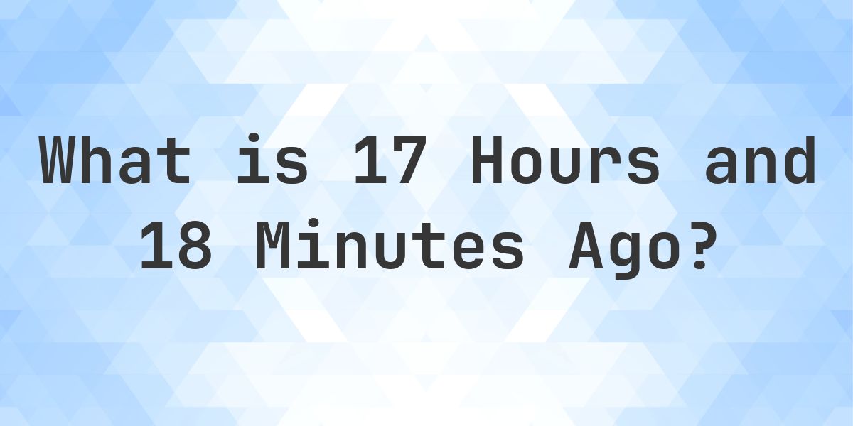 What Time Was It 17 Hours and 18 Minutes Ago? - Calculatio