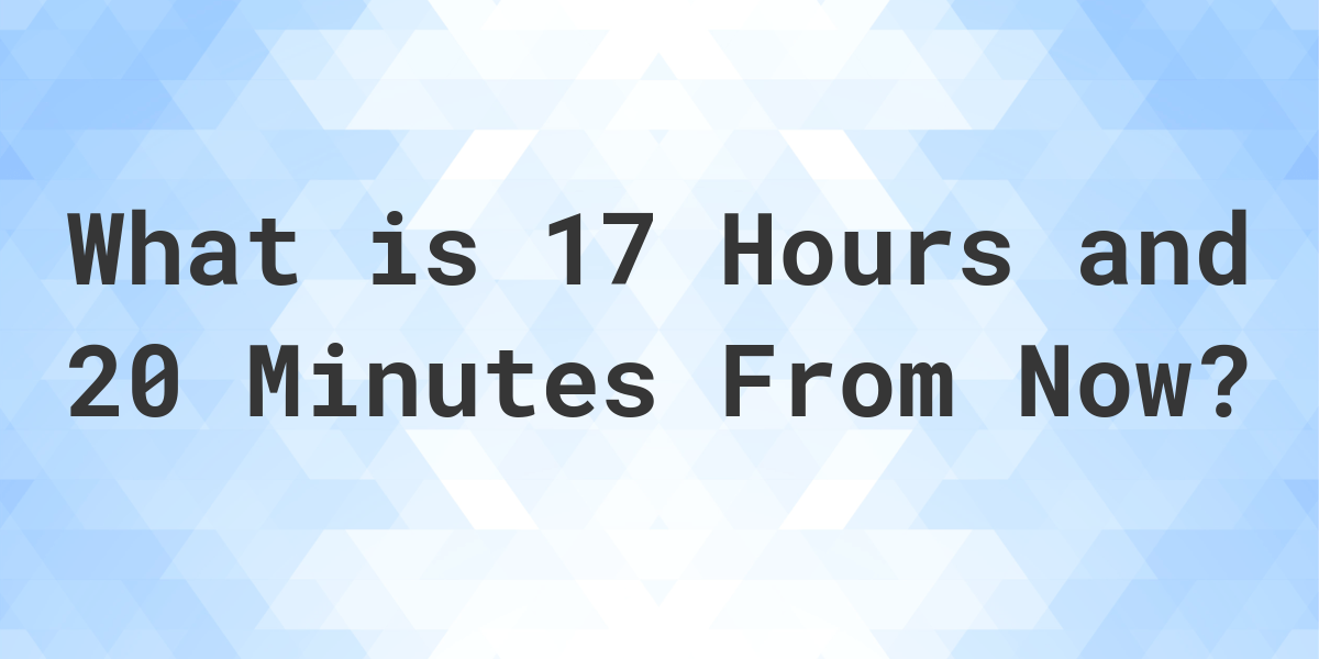 what-time-will-it-be-17-hours-and-20-minutes-from-now-calculatio